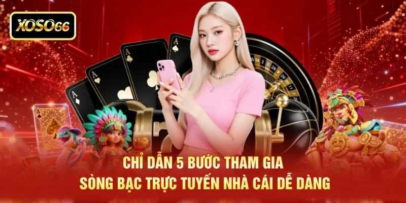Chỉ dẫn 5 bước tham gia sòng bạc trực tuyến nhà cái dễ dàng
